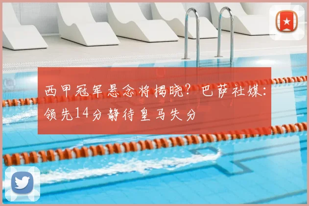 西甲冠军悬念将揭晓？巴萨社媒：领先14分静待皇马失分