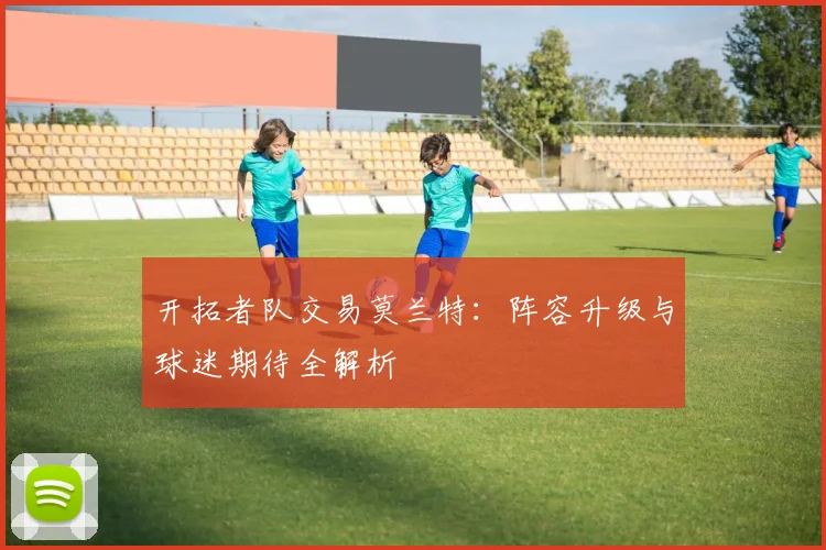 开拓者队交易莫兰特:阵容升级与球迷期待全解析