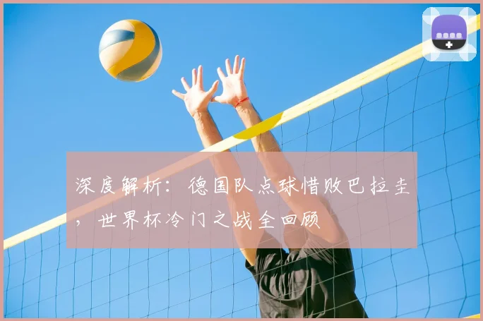 深度解析：德国队点球惜败巴拉圭，世界杯冷门之战全回顾
