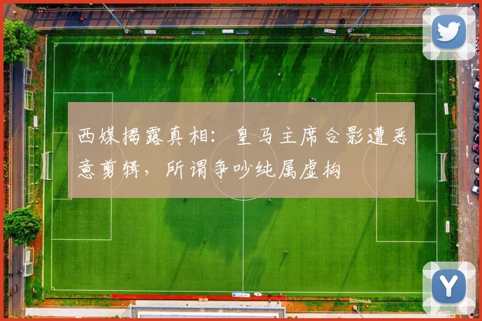 西媒揭露真相:皇马主席合影遭恶意剪辑,所谓争吵纯属虚构
