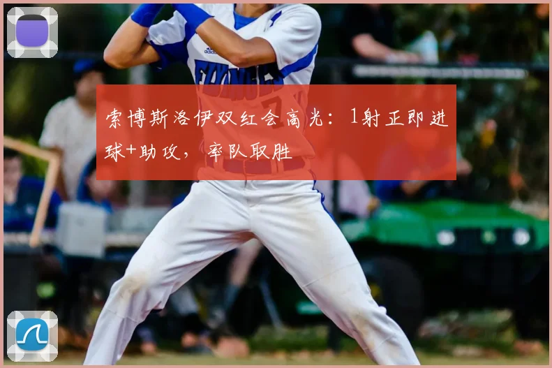 索博斯洛伊双红会高光:1射正即进球+助攻,率队取胜