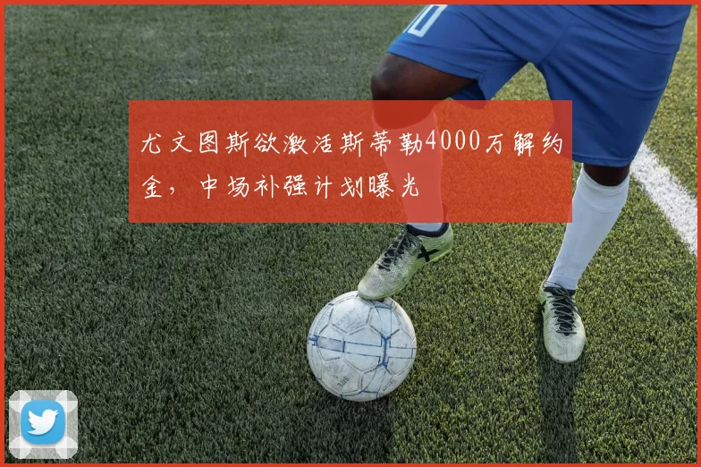 尤文图斯欲激活斯蒂勒4000万解约金，中场补强计划曝光