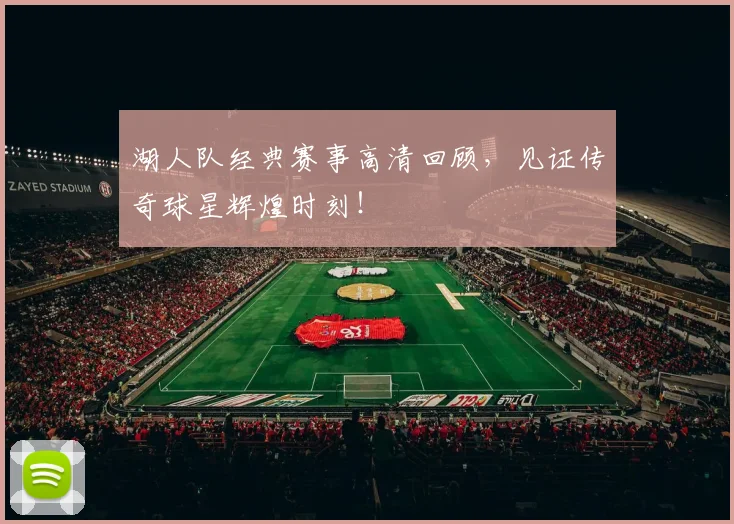 湖人队经典赛事高清回顾,见证传奇球星辉煌时刻!