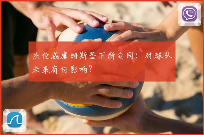 杰伦威廉姆斯签下新合同：对球队未来有何影响？