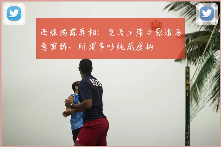 西媒揭露真相:皇马主席合影遭恶意剪辑,所谓争吵纯属虚构