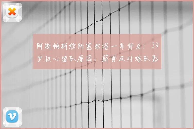 阿斯帕斯续约塞尔塔一年背后:39岁核心留队原因、薪资及对球队影响解析
