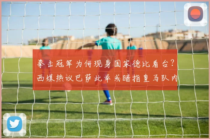 拳击冠军为何现身国家德比看台？西媒热议巴萨此举或暗指皇马队内风波