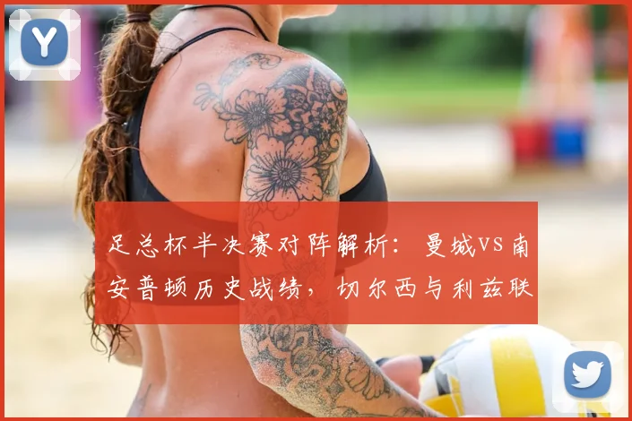 足总杯半决赛对阵解析：曼城vs南安普顿历史战绩，切尔西与利兹联交锋看点及夺冠预测