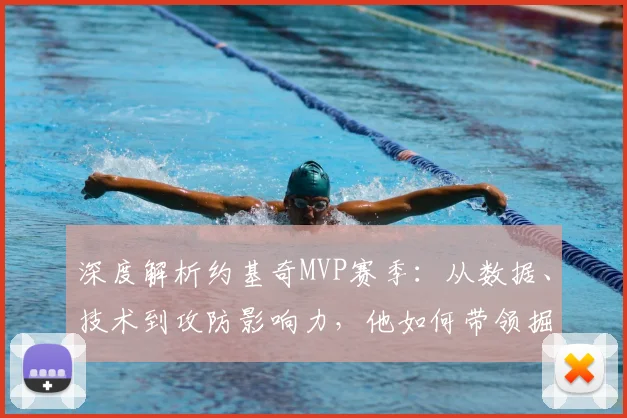 深度解析约基奇MVP赛季：从数据、技术到攻防影响力，他如何带领掘金崛起