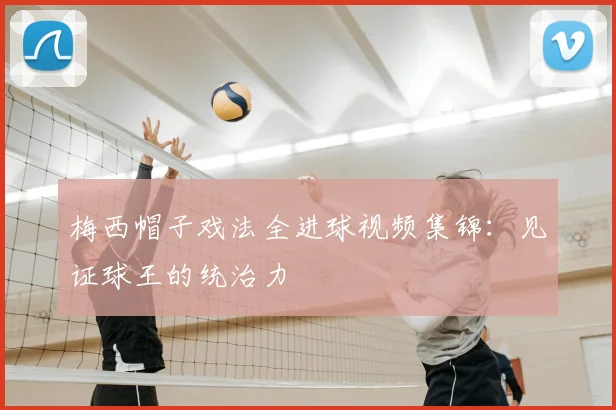 梅西帽子戏法全进球视频集锦:见证球王的统治力