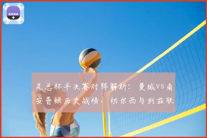 足总杯半决赛对阵解析:曼城vs南安普顿历史战绩,切尔西与利兹联交锋看点及夺冠预测